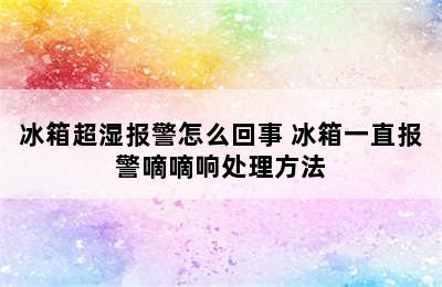 冰箱超湿报警怎么回事 冰箱一直报警嘀嘀响处理方法